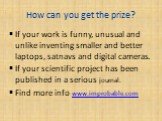 How can you get the prize? If your work is funny, unusual and unlike inventing smaller and better laptops, satnavs and digital cameras. If your scientific project has been published in a serious journal. Find more info www.improbable.com