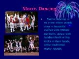 Morris Dancing. Morris Dancing is an event where people, worn in beautiful clothes with ribbons and bells, dance with handkerchiefs or big sticks in their hands, while traditional music- sounds.
