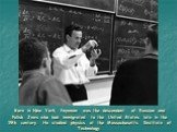 Born in New York, Feynman was the descendant of Russian and Polish Jews who had immigrated to the United States late in the 19th century. He studied physics at the Massachusetts Institute of Technology.