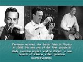 Feynman received the Nobel Prize in Physics in 1965. He was one of the first people to study quantum physics and he started a new branch of science, called quantum electrodynamics.