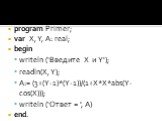 Программа. 1 способ. program Primer; var X, Y, A: real; begin writeln (‘Введите X и Y'); readln(X, Y); A:= (3+(Y-1)*(Y-1))/(1+X*X*abs(Y-cos(X))); writeln (‘Ответ = ', A) end.