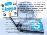 Skype. Скайп (или Skype) – это программа, позволяющая общаться через сеть интернет со своими коллегами, друзьями, родственниками по всему миру. Программа разработана компанией Skype Limited. Программа позволяет: 1. Вести индивидуальную переписку, обмениваться сообщениями с коллегой по работе, так же