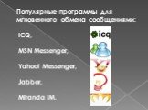Популярные программы для мгновенного обмена сообщениями: ICQ, MSN Messenger, Yahoo! Messenger, Jabber, Miranda IM.