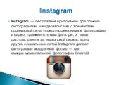 Instagram — бесплатное приложение для обмена фотографиями и видеозаписями с элементами социальной сети, позволяющее снимать фотографии и видео, применять к ним фильтры, а также распространять их через свой сервис и ряд других социальных сетей. Instagram делает фотографии квадратной формы — как камер