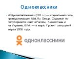 «Однокла́ссники» (OK.ru) — социальная сеть, принадлежащая Mail.Ru Group. Седьмой по популярности сайт вРоссии, Казахстане и на Украине, 67-й — в мире. Проект запущен 4 марта 2006 года. Одноклассники