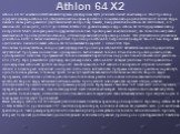 Athlon 64 X2. Athlon 64 X2 компании AMD является первым двуядерным ЦПУ для настольных компьютеров. Этот процессор содержит два ядра Athlon 64, объединённых на одном кристалле с помощью набора дополнительной логики. Ядра имеют в своём распоряжении двухканальный контроллер памяти, базирующийся на Athl