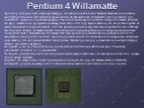 Pentium 4 Willamatte. Процессор Pentium 4 имел новую архитектуру, основанную на технологии NetBurst. Важным достоинством архитектуры Pentium 4 стал механизм термонконтроля, автоматически снижающий рабочую частоту при повышении заданного порога температуры. Строились первые версии 6утешгь 4 на ядре W