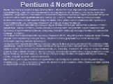 Pentium 4 Northwood. Первые процессоры на данном ядре анонсированы 7 августа 2001 года. Ядро мало чем отличается от своего предшественника, разве что использованием более совершенного тех процесса — 130 нм, что позволило разместить на кристалле 512Кб кэша L2 и снизить тепловыделение процессора. Пере
