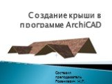 Создание крыши в программе ArchiCAD. Составил преподаватель Розенкевич Н.Р.
