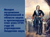 Венцом петровских образований в области науки и просвещения стал указ 1724 года об учреждении Академии наук.