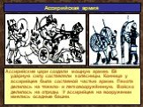 Ассирийские цари создали мощную армию. Её ударную силу составляли колесницы. Конница у ассирийцев была составной частью армии. Пехота делилась на тяжело- и легковооружённную. Войско делилось на отряды. У ассирийцев на вооружении имелись осадные башни.