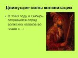 Движущие силы колонизации. В 1563 году в Сибирь отправился отряд волжских казаков во главе с →