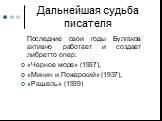 Дальнейшая судьба писателя. Последние свои годы Булгаков активно работает и создает либретто опер: «Черное море» (1937), «Минин и Пожарский» (1937), «Рашель» (1939)