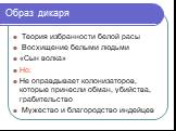 Образ дикаря. Теория избранности белой расы Восхищение белыми людьми «Сын волка» Но: Не оправдывает колонизаторов, которые принесли обман, убийства, грабительство Мужество и благородство индейцев