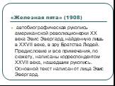 «Железная пята» (1908). автобиографическая рукопись американской революционерки XX века Эвис Эвергард, найденную лишь в XXVII веке, в эру Братства Людей. Предисловие и все примечания, по сюжету, написаны корреспондентом XXVII века, нашедшим рукопись. Основной текст написан от лица Эвис Эвергард.