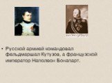 Русской армией командовал фельдмаршал Кутузов, а французской император Наполеон Бонапарт.