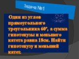 Задача №1. Один из углов прямоугольного треугольника 60º, а сумма гипотенузы и меньшего катета равна 18см. Найти гипотенузу и меньший катет.