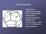 Додекаэдр. Додекаэдр-двенадцатигранник, тело, ограниченное двенадцатью многоугольниками; правильный пятиугольник; один из пяти правильных многогранников