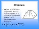 Следствие. Объём V усеченной пирамиды, высота которой равна h, а площади оснований равны S и S1, вычисляется по формуле
