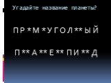 Угадайте название планеты? П Р * М * У Г О Л ** Ы Й П ** А ** Е ** П И ** Д