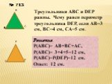 № 713 A B C D E P. Треугольники ABC и DEP равны. Чему равен периметр треугольника DEP, если AB=3 см, BC=4 см, CA=5 см. Решение. P(ABC)= AB+BC+AC, P(ABC)= 3+4+5=12 cм, P(ABC)=P(DEP)=12 см. Ответ: 12 см.