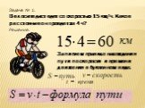 Задача № 1. Велосипедист едет со скоростью 15 км/ч. Какое расстояние он проедет за 4 ч? Решение. Запишем правило нахождения пути по скорости и времени движения в буквенном виде.