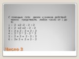 Число 2. С помощью пяти двоек и знаков действий можно представить любое число от 1 до 9: 1 = 2 +2 -2 - 2 : 2 2 = 2 +2 +2 - 2 - 2 3 = 2 + 2 - 2 + 2 : 2 4 = 2 * 2 * 2 - 2 * 2 5 = 2 + 2 + 2 - 2 : 2 6 = 2+ 2 + 2 + 2 - 2