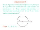 Упражнение 8. Точка A расположена вне окружности радиуса R и удалена от центра O этой окружности на расстояние d. Чему равны наименьшее и наибольшее расстояния от точки A до точек данной окружности? Ответ: d – R; R + d.