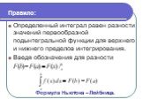 Правило: Определенный интеграл равен разности значений первообразной подынтегральной функции для верхнего и нижнего пределов интегрирования. Введя обозначения для разности. Формула Ньютона – Лейбница.