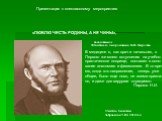 Презентация к внеклассному мероприятию «ЛЮБЛЮ ЧЕСТЬ РОДИНЫ, А НЕ ЧИНЫ», посвященное 200-летию со дня рождения Н.И. Пирогова Учитель биологии Забровская Т.Ю. 2010 год. В медицине я, как врач и начальник, с Первого же моего вступления на учебно- практическое поприще, поставил в осно- вание анатомию и 