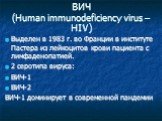 ВИЧ (Human immunodeficiency virus –HIV)‏. Выделен в 1983 г. во Франции в институте Пастера из лейкоцитов крови пациента с лимфаденопатией. 2 серотипа вируса: ВИЧ-1 ВИЧ-2 ВИЧ-1 доминирует в современной пандемии