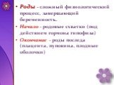 Роды - сложный физиологический процесс, завершающий беременность. Начало - родовые схватки (под действием гормона гипофиза) Окончание - роды последа (плацента, пуповина, плодные оболочки)