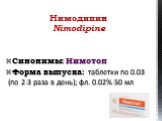 Синонимы: Нимотоп Форма выпуска: таблетки по 0.03 (по 2-3 раза в день); фл. 0.02%-50 мл. Нимодипин Nimodipine