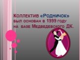Коллектив «Родничок» был основан в 1999 году на базе Медведевского ДК.