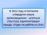 В 2012 году в Костроме утвердили новую организационно - штатную структуру Администрации города: Отдел по работе со СМИ