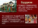 Буддизм. По сведениям Буддийской Ассоциации России, число людей, исповедующих буддизм, составляет 1,5-2 млн. Буддизм традиционен для трёх регионов РФ: Бурятии, Тувы и Калмыкии.