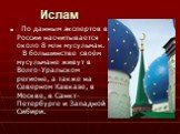 Ислам. По данным экспертов в России насчитывается около 8 млн мусульман. В большинстве своём мусульмане живут в Волго-Уральском регионе, а также на Северном Кавказе, в Москве, в Санкт-Петербурге и Западной Сибири.