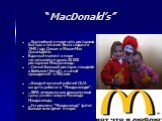 “MacDonald’s”. …Крупнейшая в мире сеть ресторанов быстрого питания. Была создана в 1940 году Диком и Маком Мак Дональдами. В данный момент в мире насчитывается около 30 000 ресторанов МакДональдс. …Самый большой ресторан находится в Бейжине (Китай), а самый проходимый - в Москве. ...Каждый восьмой р