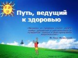 Путь, ведущий к здоровью. «Человек от природы полон жизни, любит движение и деятельность и нуждается только в благоразумном водительстве». Ян Амос Коменский