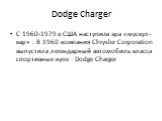 Dodge Charger. С 1960-1979 в США наступила эра «мускул-кар» . В 1960 компания Chrysler Corporation выпустила легендарный автомобиль класса спортивные купе Dodge Charger