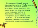 С учащимися нашей школы проводилась анкета «Чтобы я хотел добиться в жизни» и более половины детей ответили так: чтобы у них была нормальная семья, хорошая работа и престижное образование. «Трудным» детям сложно жить среди нас, т.к. душа «окрадена» любовью, добром со стороны взрослых и чаще всего ро