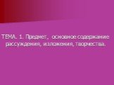 ТЕМА. 1. Предмет, основное содержание рассуждения, изложения, творчества.