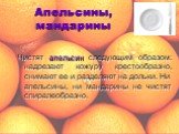 Апельсины, мандарины. Чистят апельсин следующим образом: надрезают кожуру крестообразно, снимают ее и разделяют на дольки. Ни апельсины, ни мандарины не чистят спиралеобразно.