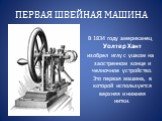 ПЕРВАЯ ШВЕЙНАЯ МАШИНА. В 1834 году американец Уолтер Хант изобрел иглу с ушком на заостренном конце и челночное устройство. Это первая машина, в которой используется верхняя и нижняя нитки.