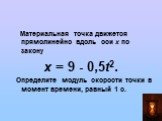 Материальная точка движется прямолинейно вдоль оси х по закону х = 9 - 0,5t2. Определите модуль скорости точки в момент времени, равный 1 с.