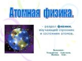 Атомная физика. Выполнили: Кондратова Анастасия, Меликов Олег. - раздел физики, изучающий строение и состояния атомов.