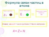 Формула связи частиц в атоме. Число протонов Z P. Число электронов E e. Порядковый номер Элемента №. Атомная массе A = число протонов Z +Число нейтронов N. A = Z + N.