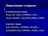 Окисление стирола. В нейтральной среде: 3C6H5-CH =CH2+2 KMnO4+ H2O→ 3C6H5-CH(OH) -CH2(OH)+2MnO2+2KOH В кислой среде: C6H5-CH=CH2 +2KMnO4+3H2SO4→ С6Н5СООН+CO2+2MnSO4 +K2SO4 +H2O