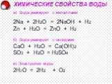 ХИМИЧЕСКИЕ СВОЙСТВА ВОДЫ а) Вода реагирует с металлами 2Na + 2H2O = 2NaOH + H2 ⁭ Zn + H2O = ZnO + H2 ⁭ б) Вода реагирует с оксидами CaO + H2O = Ca(OH)2 SO3 + H2O = H2SO4 в) Электролиз воды 2H2O = 2H2 ⁭ + O2 ⁭