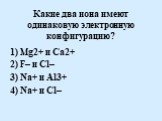 Какие два иона имеют одинаковую электронную конфигурацию? 1) Mg2+ и Ca2+ 2) F– и Cl– 3) Na+ и Al3+ 4) Na+ и Cl–
